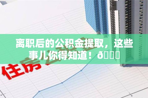 鲤城离职后的公积金提取,这些事儿你得知道!😎 鲤城离职后的公积金提取,这些事儿你得知道!😎