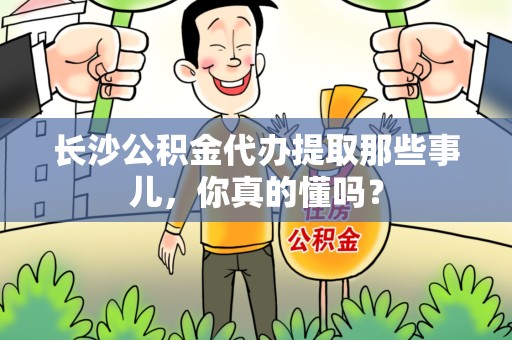 鲤城长沙公积金代办提取那些事儿，你真的懂吗？