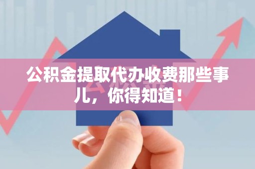 鲤城公积金提取代办收费那些事儿，你得知道！