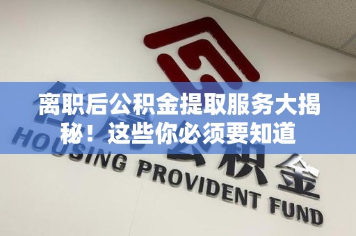 鲤城离职后公积金提取服务大揭秘！这些你必须要知道