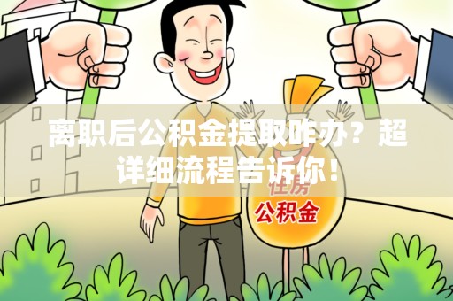 鲤城离职后公积金提取咋办？超详细流程告诉你！