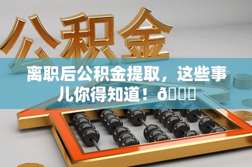 鲤城离职后公积金提取，这些事儿你得知道！😎