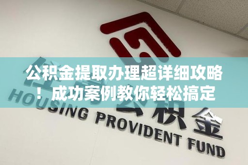 鲤城公积金提取办理超详细攻略！成功案例教你轻松搞定