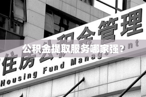 鲤城公积金提取服务哪家强? 鲤城公积金提取服务哪家强?