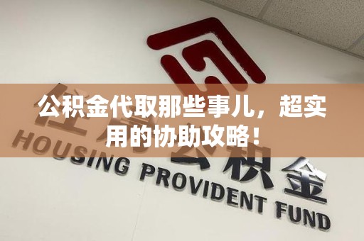 鲤城公积金代取那些事儿，超实用的协助攻略！
