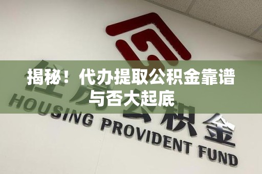 鲤城揭秘!代办提取公积金靠谱与否大起底 鲤城揭秘!代办提取公积金靠谱与否大起底