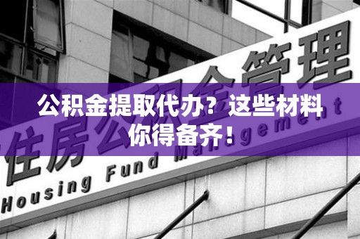 鲤城公积金提取代办？这些材料你得备齐！