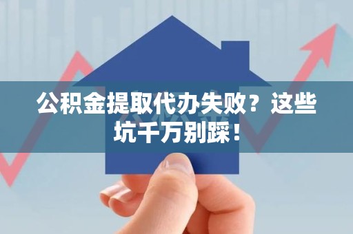 鲤城公积金提取代办失败？这些坑千万别踩！