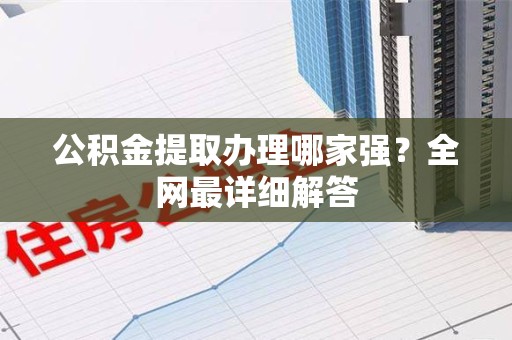 鲤城公积金提取办理哪家强？全网最详细解答