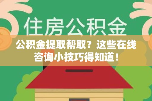 鲤城公积金提取帮取？这些在线咨询小技巧得知道！