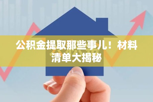 鲤城公积金提取那些事儿！材料清单大揭秘
