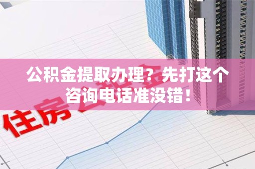 鲤城公积金提取办理？先打这个咨询电话准没错！