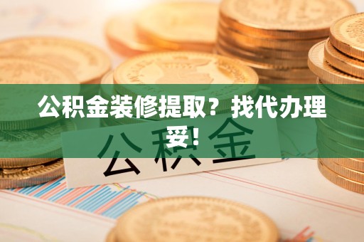鲤城公积金装修提取？找代办理妥！