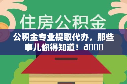 鲤城公积金专业提取代办，那些事儿你得知道！😎