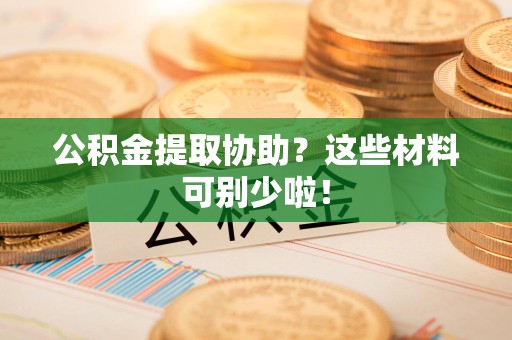 鲤城公积金提取协助？这些材料可别少啦！