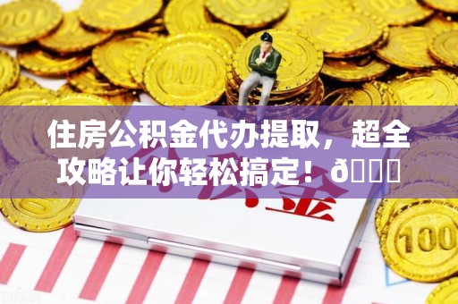 鲤城住房公积金代办提取，超全攻略让你轻松搞定！😎