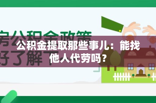 鲤城公积金提取那些事儿：能找他人代劳吗？