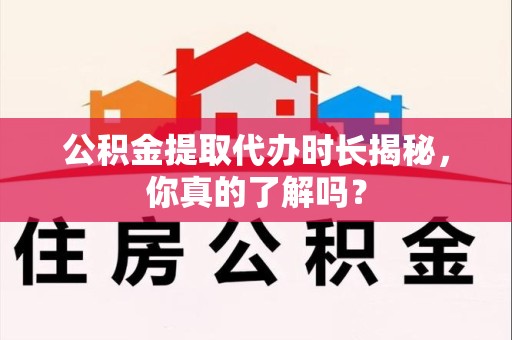 鲤城公积金提取代办时长揭秘，你真的了解吗？