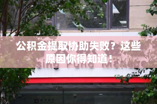 鲤城公积金提取协助失败?这些原因你得知道! 鲤城公积金提取协助失败?这些原因你得知道!
