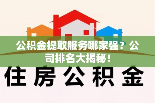 鲤城公积金提取服务哪家强?公司排名大揭秘! 鲤城公积金提取服务哪家强?公司排名大揭秘!