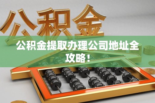 鲤城公积金提取办理公司地址全攻略！